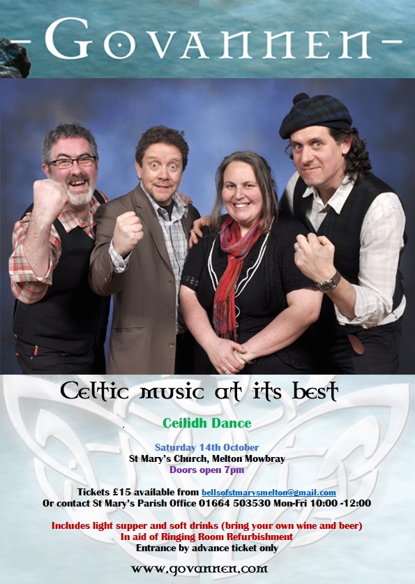 Ceilidh band poster.
Govannen: Celtic music at its best
Ceilidh Dance
Saturday 14th October
St Mary's Church, Melton Mowbray.
Doors open 7pm.
Tickets £15 available from bellsofstmarysmelton@gmail.com or contact St Mary's Parish Office 01664 503530 Mon-Fri 10:00-12:00.
Includes light supper and soft drinks (bring your own wine and beer). In aid of Ringing Room Refurbishment.
Entrance by advance ticket only
www.govannen.com